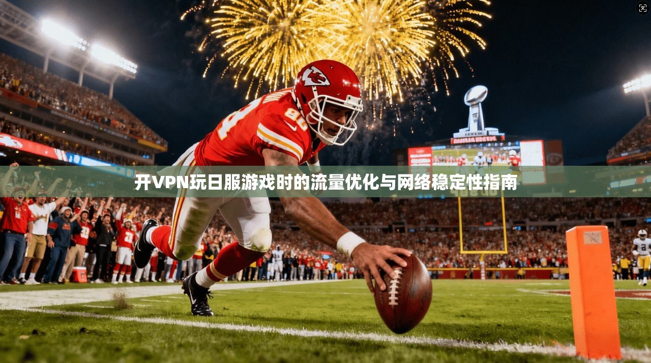 开VPN玩日服游戏时的流量优化与网络稳定性指南