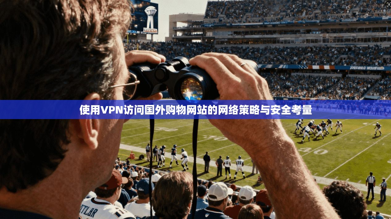 使用VPN访问国外购物网站的网络策略与安全考量