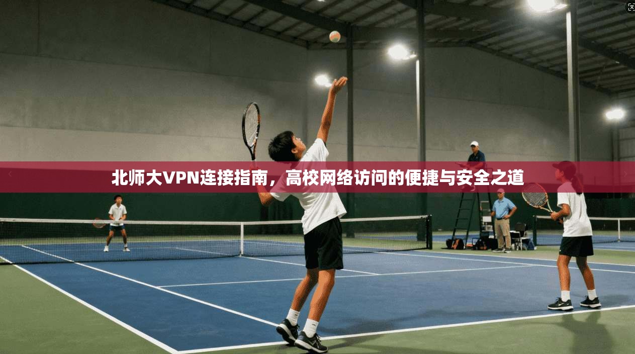北师大VPN连接指南，高校网络访问的便捷与安全之道