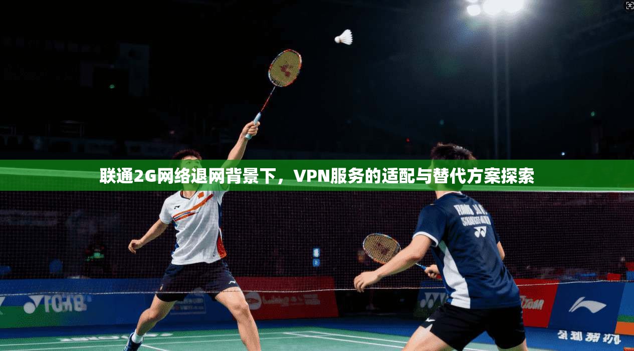 联通2G网络退网背景下，VPN服务的适配与替代方案探索