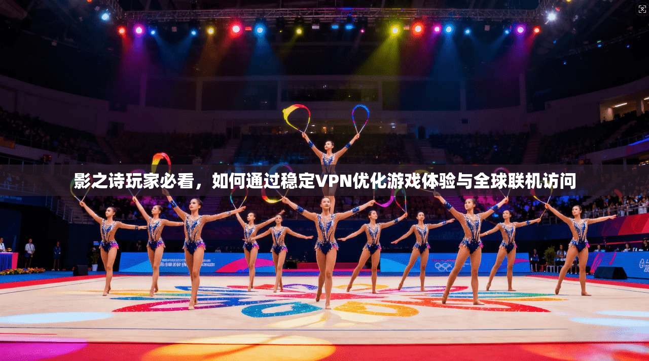 影之诗玩家必看，如何通过稳定VPN优化游戏体验与全球联机访问