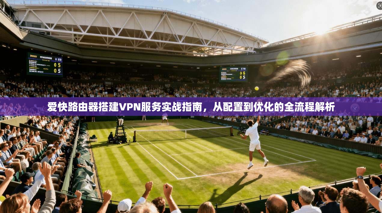 爱快路由器搭建VPN服务实战指南，从配置到优化的全流程解析