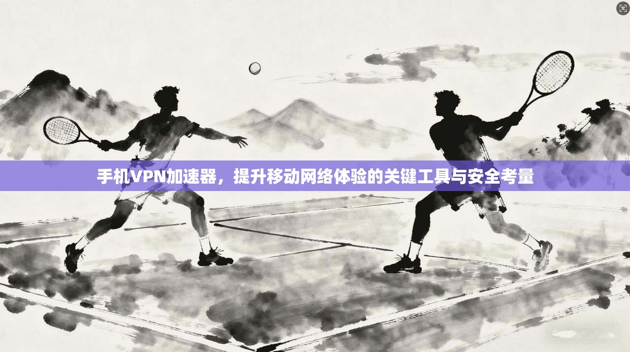 手机VPN加速器，提升移动网络体验的关键工具与安全考量