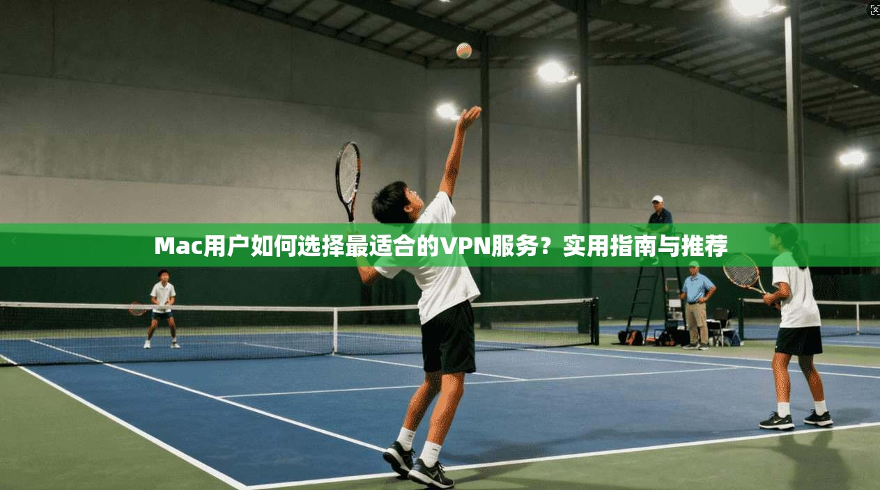 Mac用户如何选择最适合的VPN服务？实用指南与推荐