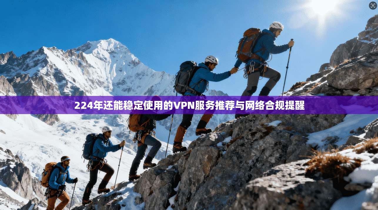 224年还能稳定使用的VPN服务推荐与网络合规提醒