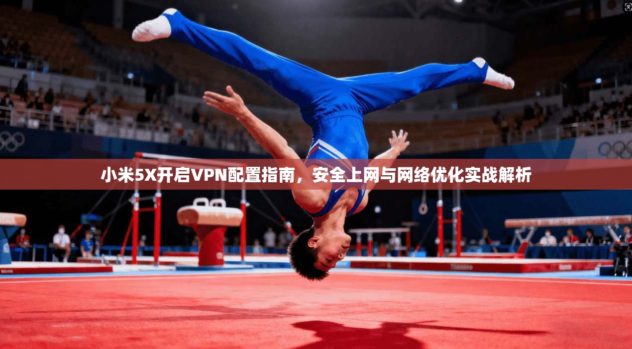 小米5X开启VPN配置指南，安全上网与网络优化实战解析