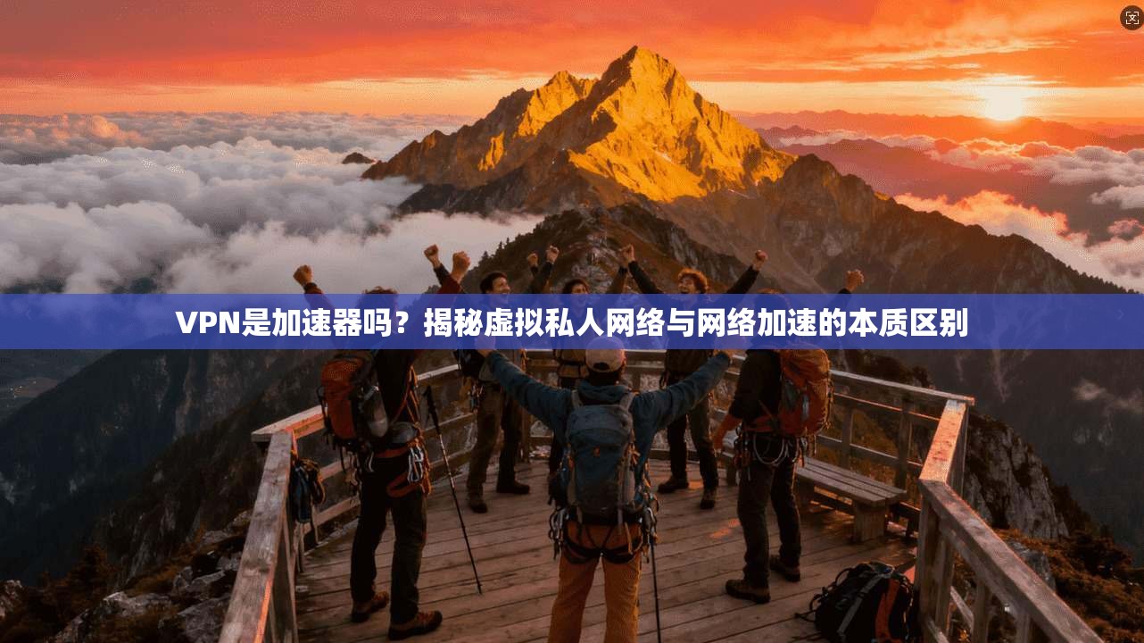 VPN是加速器吗？揭秘虚拟私人网络与网络加速的本质区别