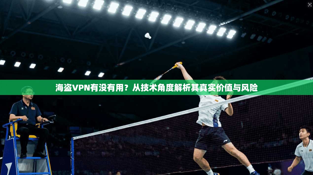 海盗VPN有没有用？从技术角度解析其真实价值与风险