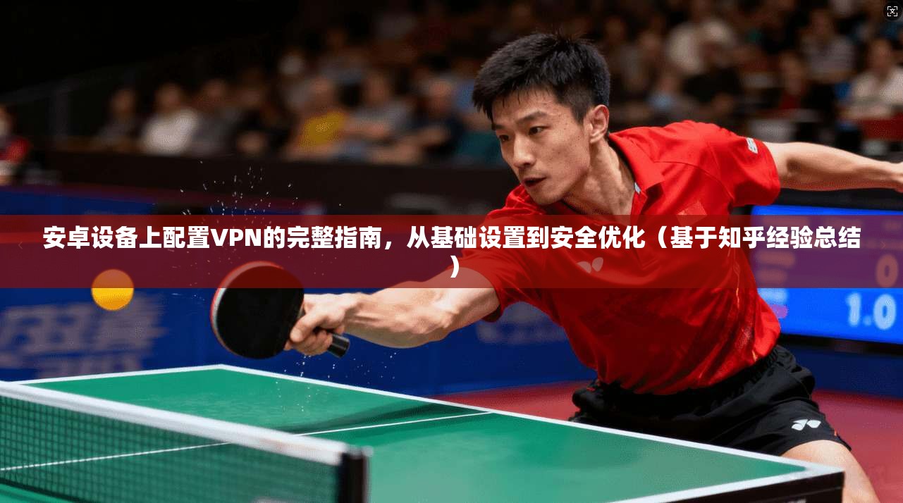 安卓设备上配置VPN的完整指南，从基础设置到安全优化（基于知乎经验总结）