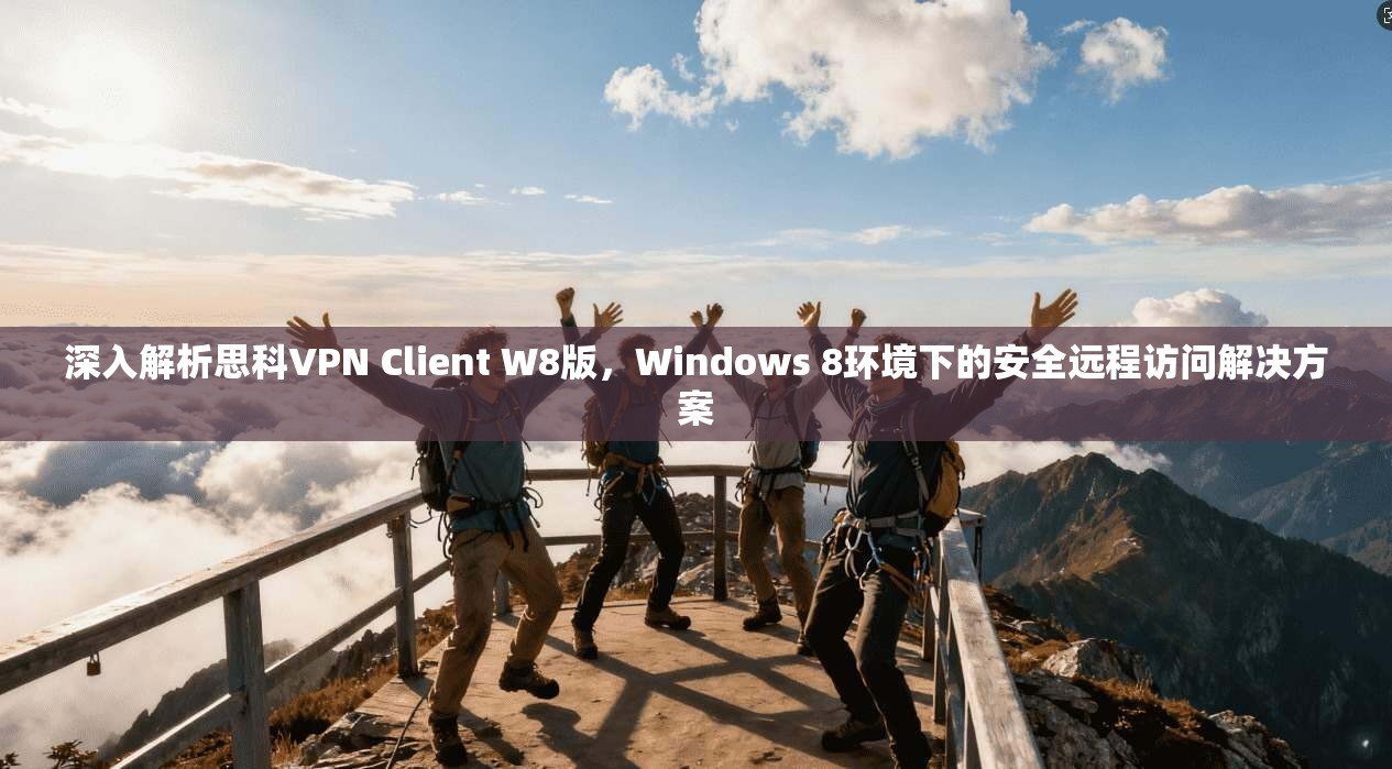 深入解析思科VPN Client W8版，Windows 8环境下的安全远程访问解决方案