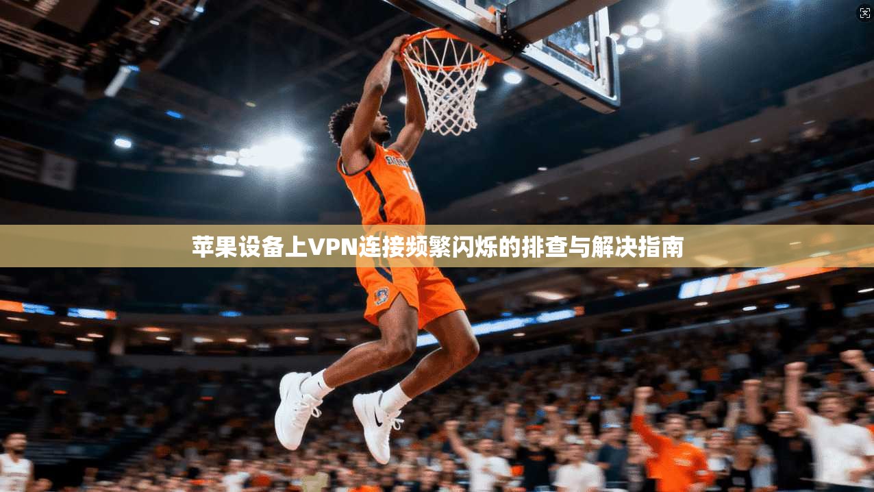 苹果设备上VPN连接频繁闪烁的排查与解决指南