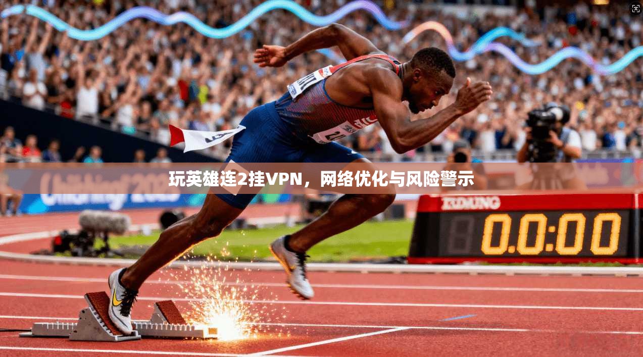 玩英雄连2挂VPN，网络优化与风险警示