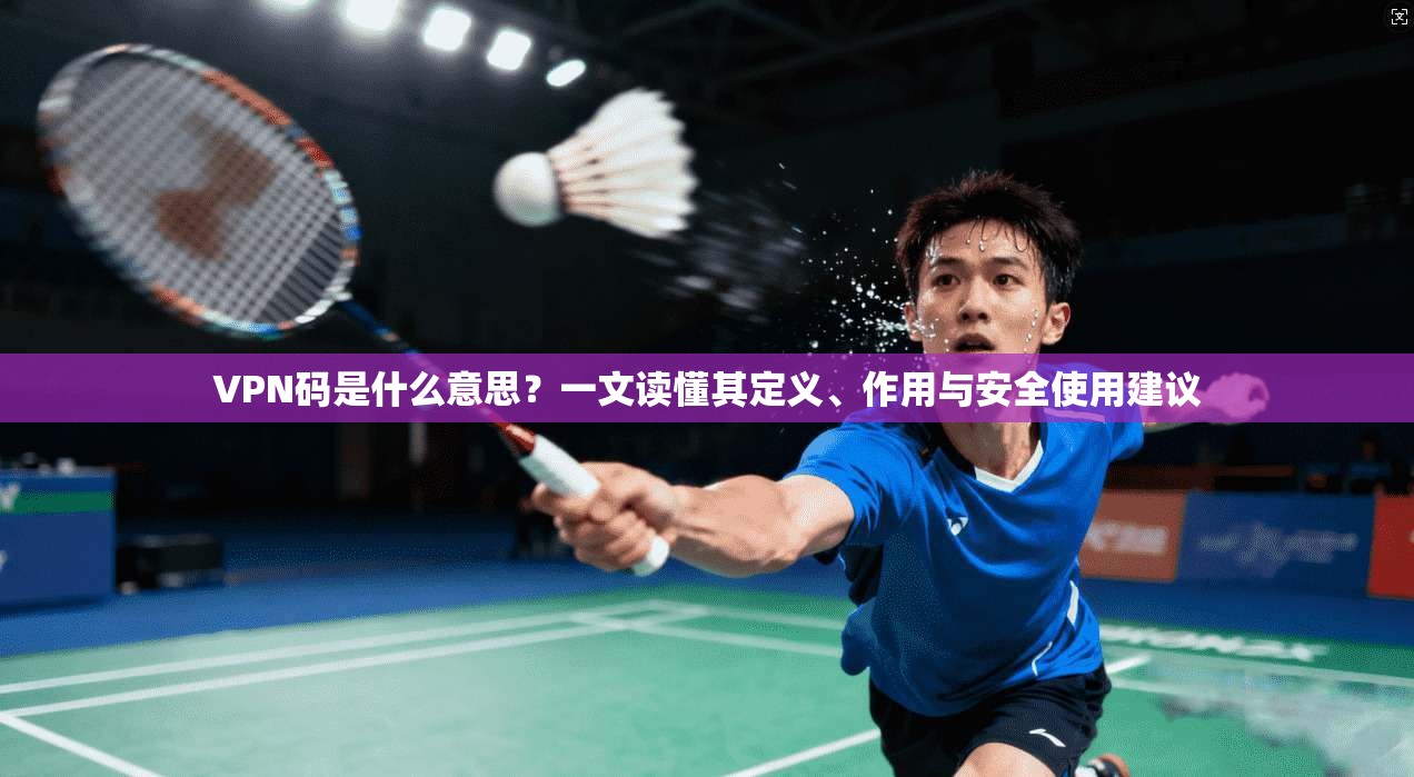 VPN码是什么意思？一文读懂其定义、作用与安全使用建议
