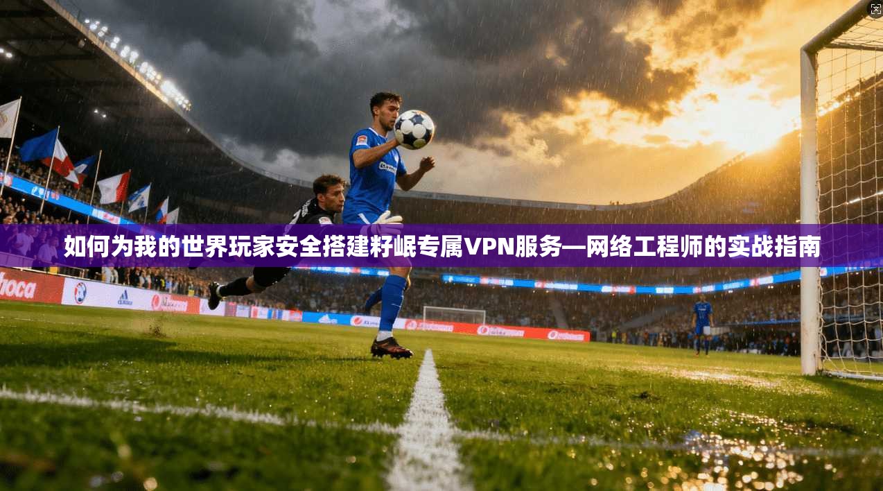 如何为我的世界玩家安全搭建籽岷专属VPN服务—网络工程师的实战指南