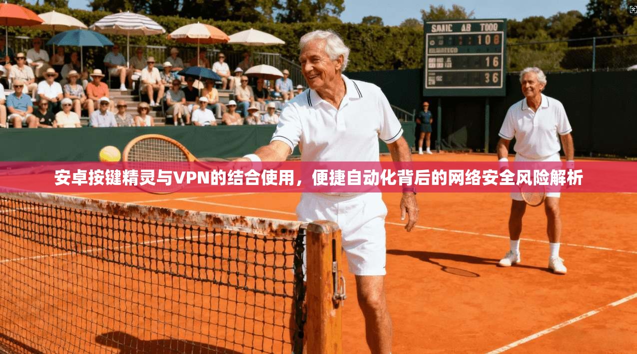 安卓按键精灵与VPN的结合使用，便捷自动化背后的网络安全风险解析