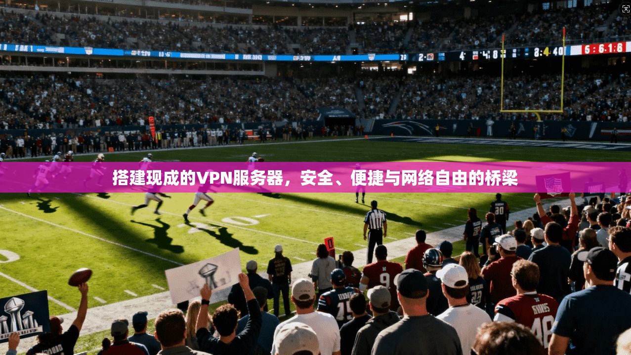 搭建现成的VPN服务器，安全、便捷与网络自由的桥梁