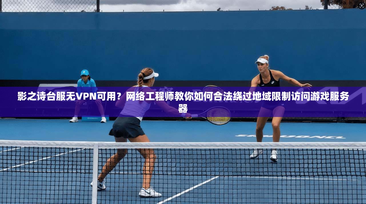 影之诗台服无VPN可用？网络工程师教你如何合法绕过地域限制访问游戏服务器