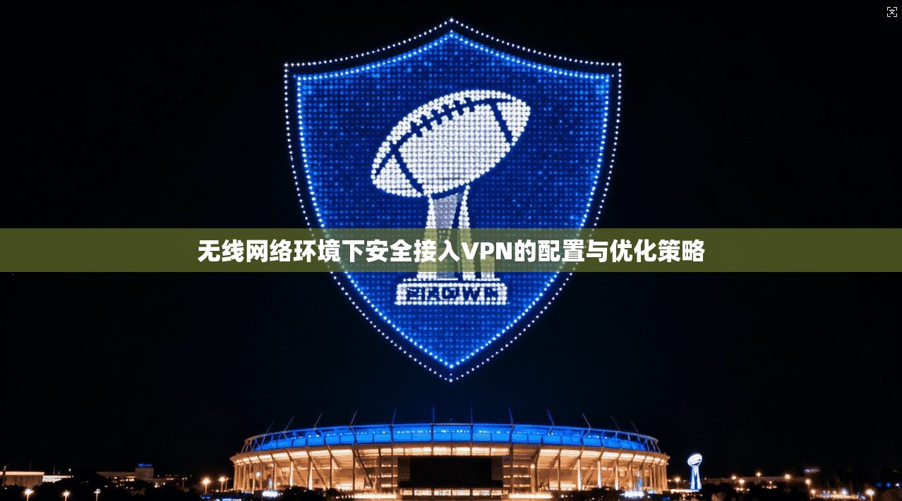 无线网络环境下安全接入VPN的配置与优化策略