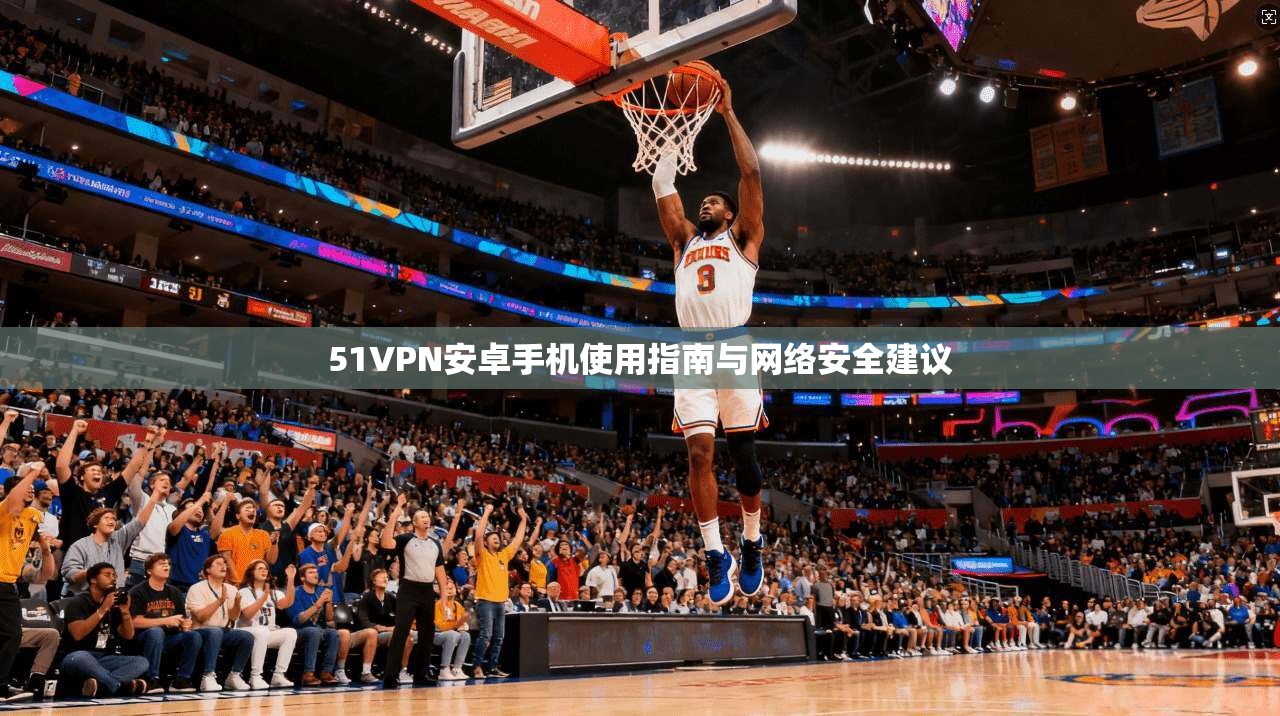 51VPN安卓手机使用指南与网络安全建议