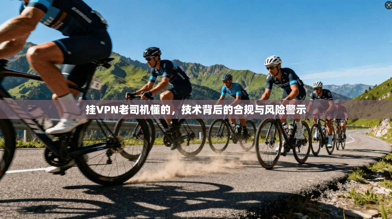 挂VPN老司机懂的，技术背后的合规与风险警示