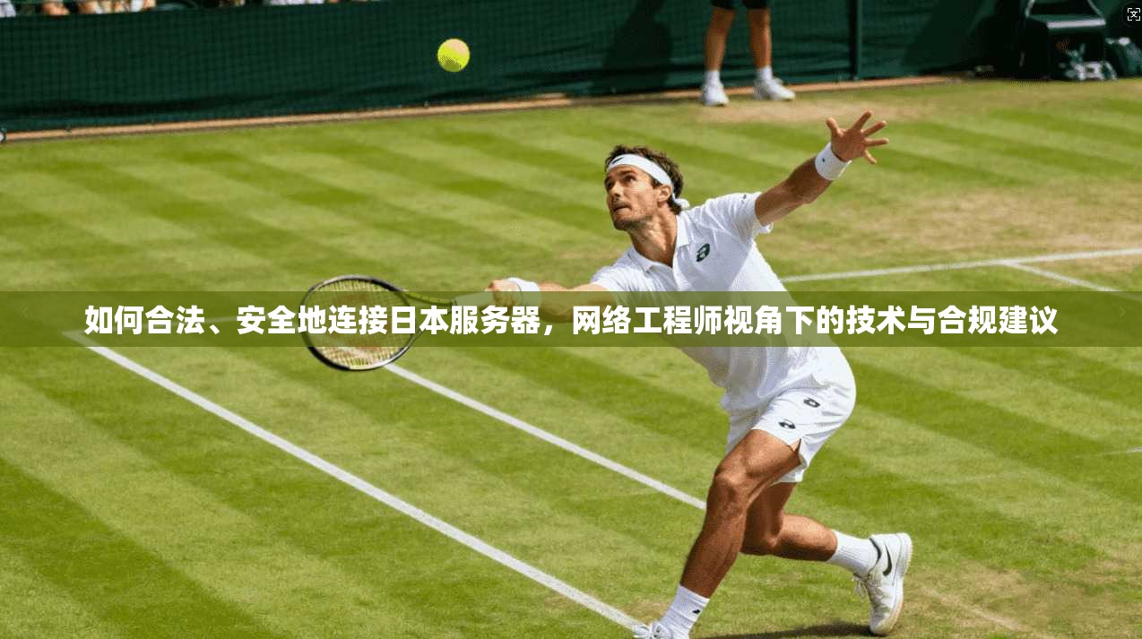 如何合法、安全地连接日本服务器，网络工程师视角下的技术与合规建议