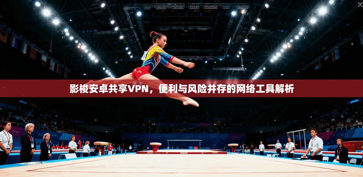 影梭安卓共享VPN，便利与风险并存的网络工具解析