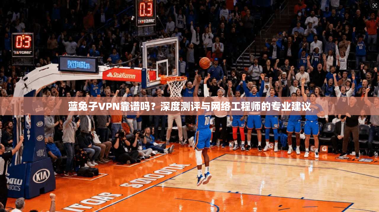 蓝兔子VPN靠谱吗？深度测评与网络工程师的专业建议