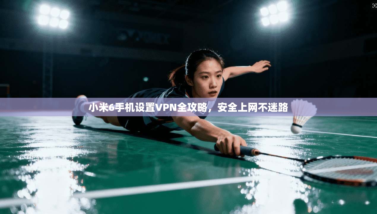 小米6手机设置VPN全攻略，安全上网不迷路