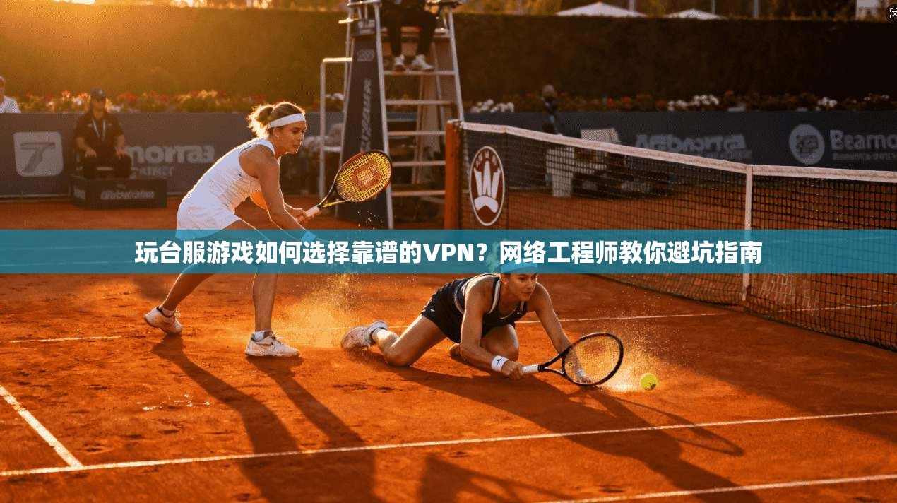 玩台服游戏如何选择靠谱的VPN？网络工程师教你避坑指南