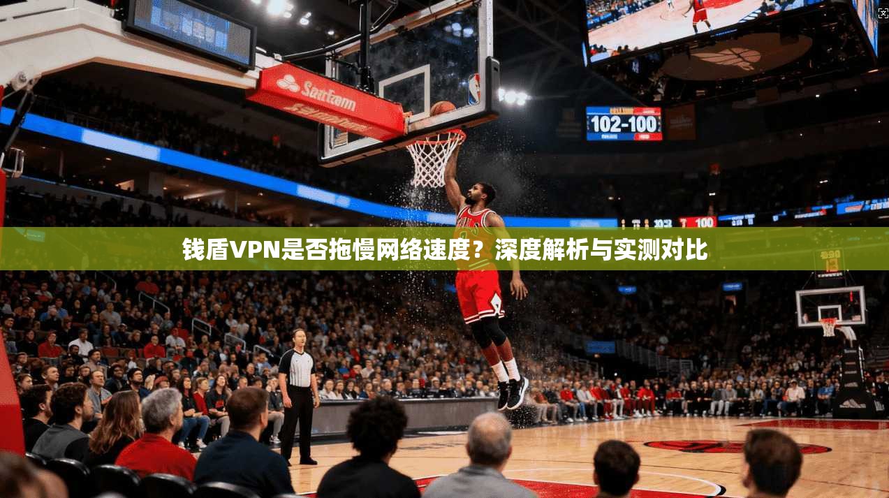 钱盾VPN是否拖慢网络速度？深度解析与实测对比