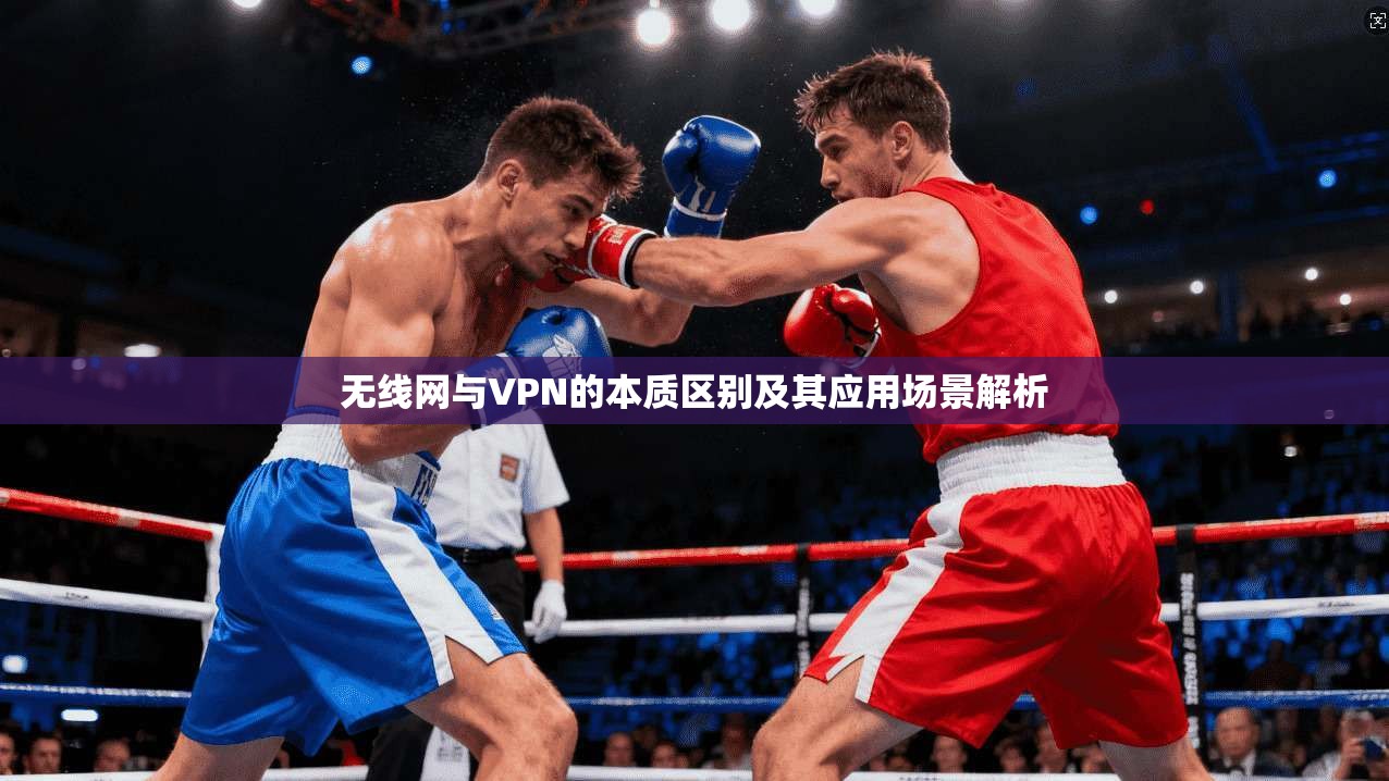 无线网与VPN的本质区别及其应用场景解析