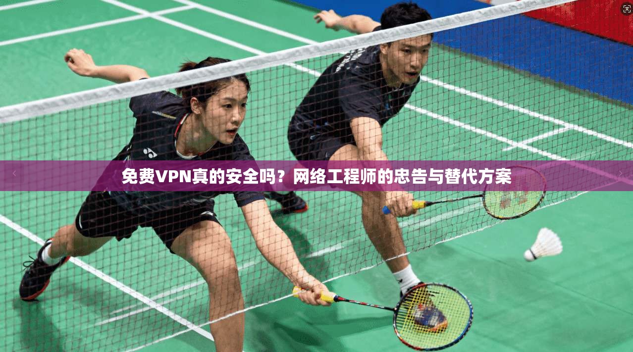 免费VPN真的安全吗？网络工程师的忠告与替代方案