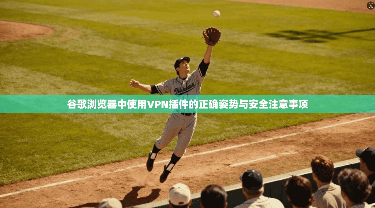 谷歌浏览器中使用VPN插件的正确姿势与安全注意事项