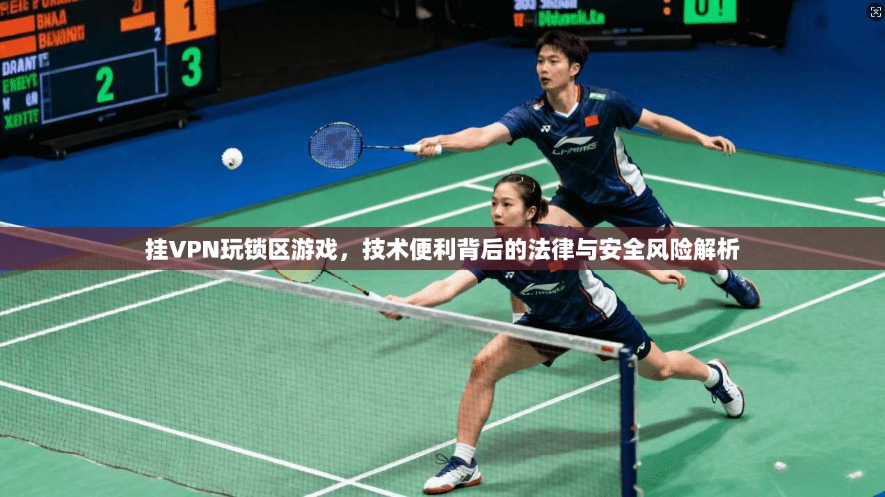 挂VPN玩锁区游戏，技术便利背后的法律与安全风险解析