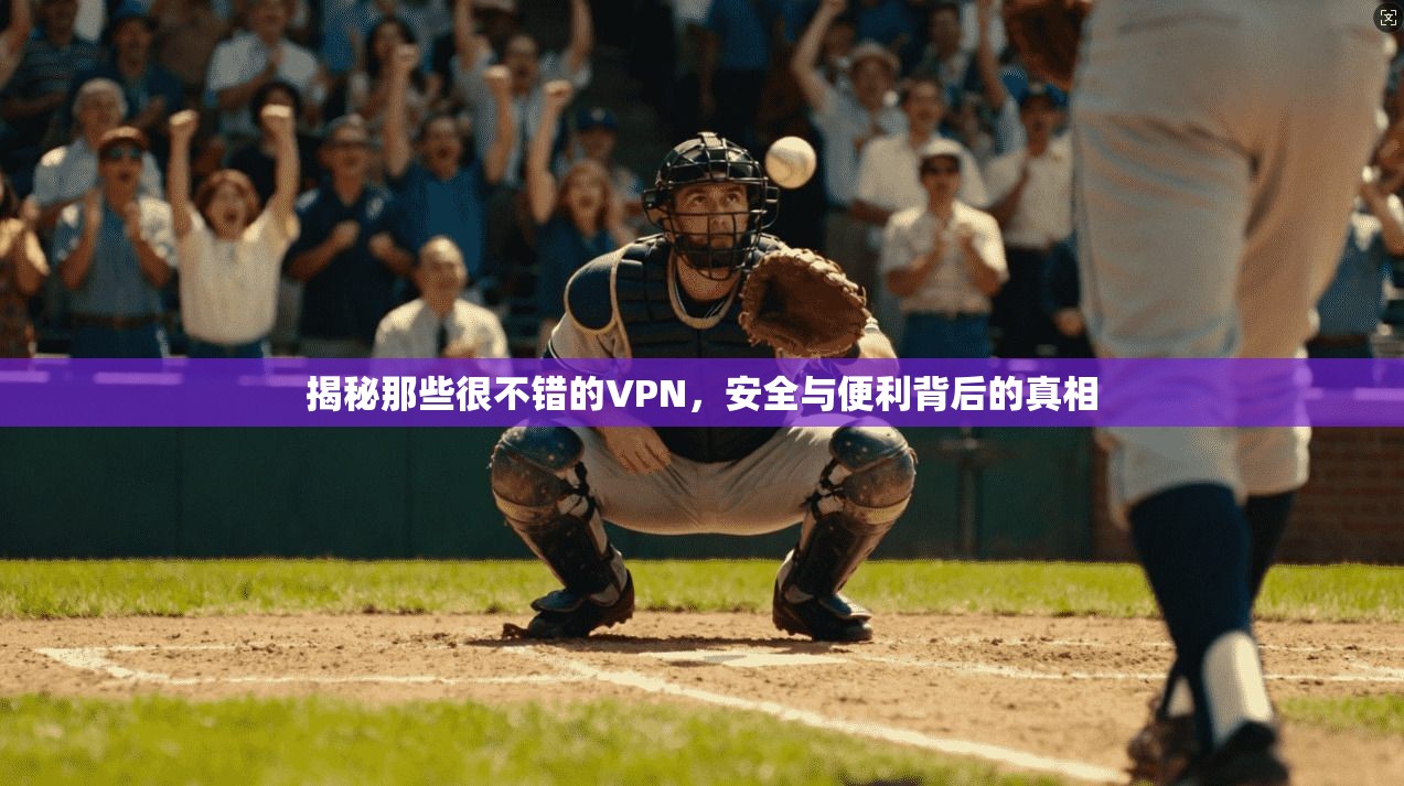 揭秘那些很不错的VPN，安全与便利背后的真相