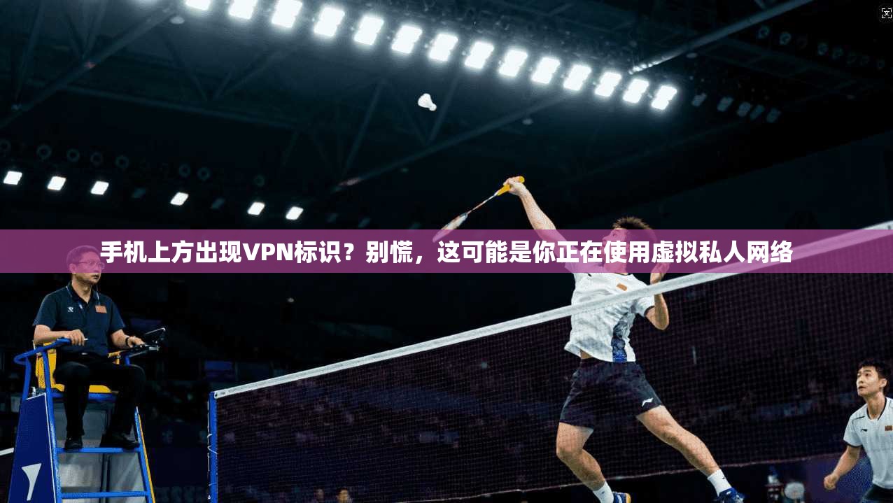 手机上方出现VPN标识？别慌，这可能是你正在使用虚拟私人网络