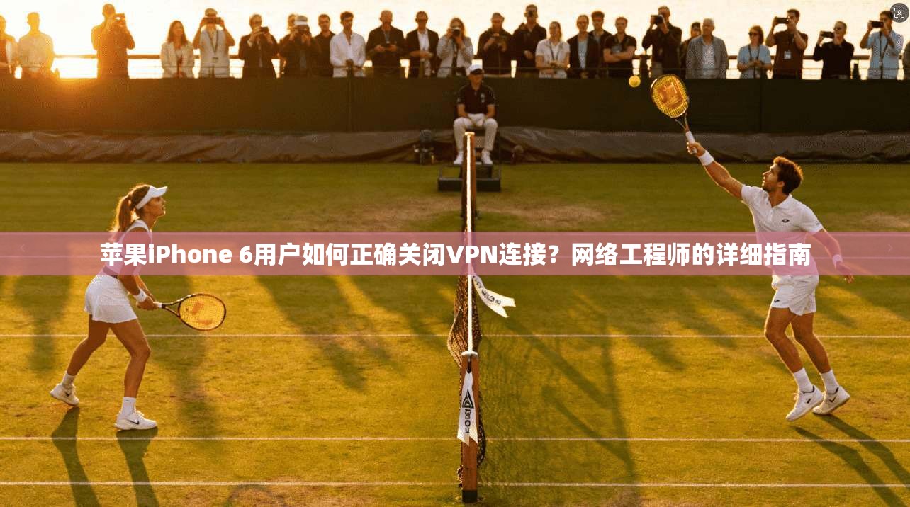 苹果iPhone 6用户如何正确关闭VPN连接？网络工程师的详细指南