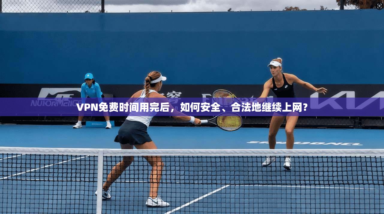 VPN免费时间用完后，如何安全、合法地继续上网？