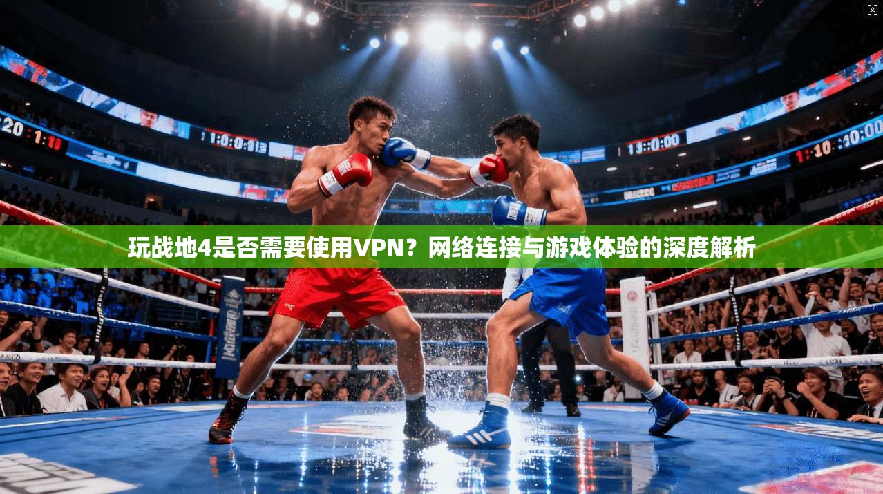 玩战地4是否需要使用VPN？网络连接与游戏体验的深度解析