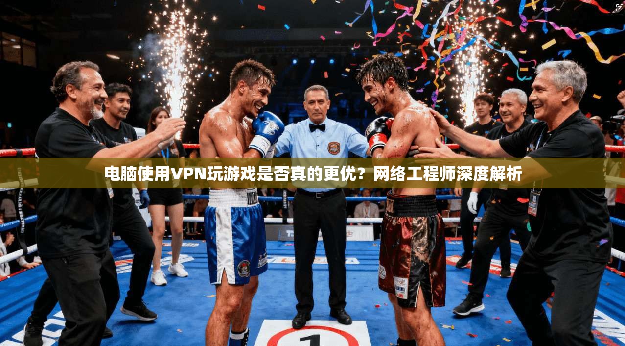 电脑使用VPN玩游戏是否真的更优？网络工程师深度解析