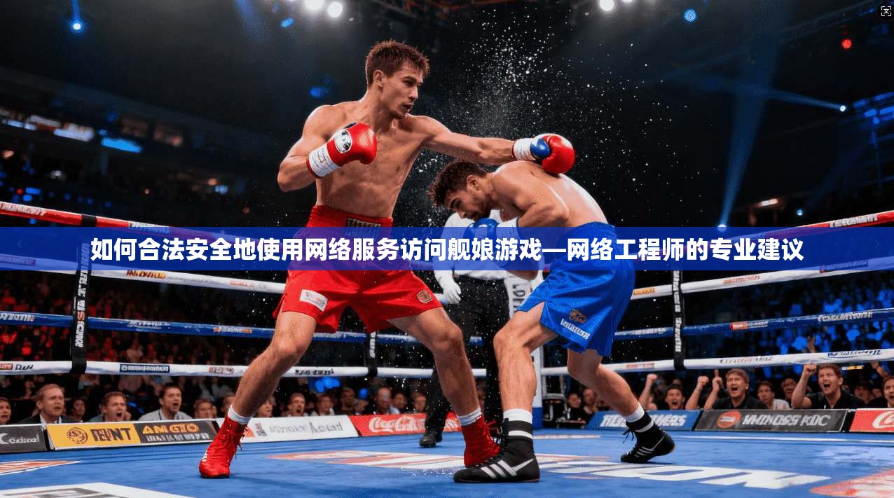 如何合法安全地使用网络服务访问舰娘游戏—网络工程师的专业建议