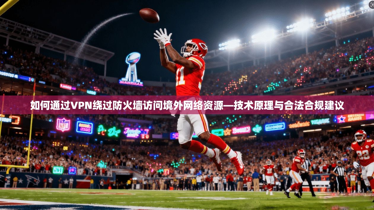 如何通过VPN绕过防火墙访问境外网络资源—技术原理与合法合规建议