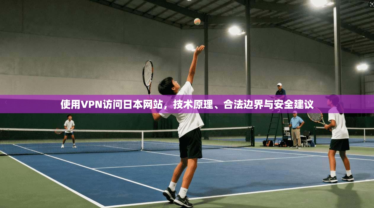 使用VPN访问日本网站，技术原理、合法边界与安全建议