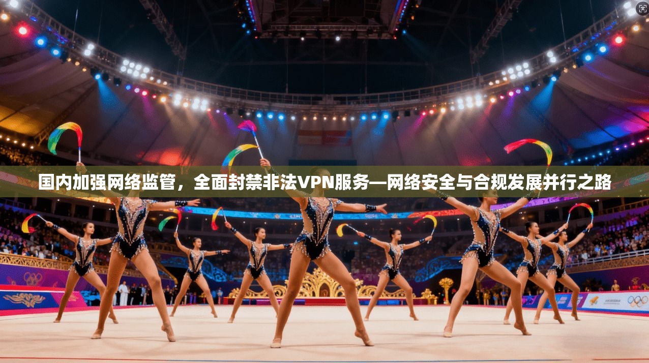 国内加强网络监管，全面封禁非法VPN服务—网络安全与合规发展并行之路
