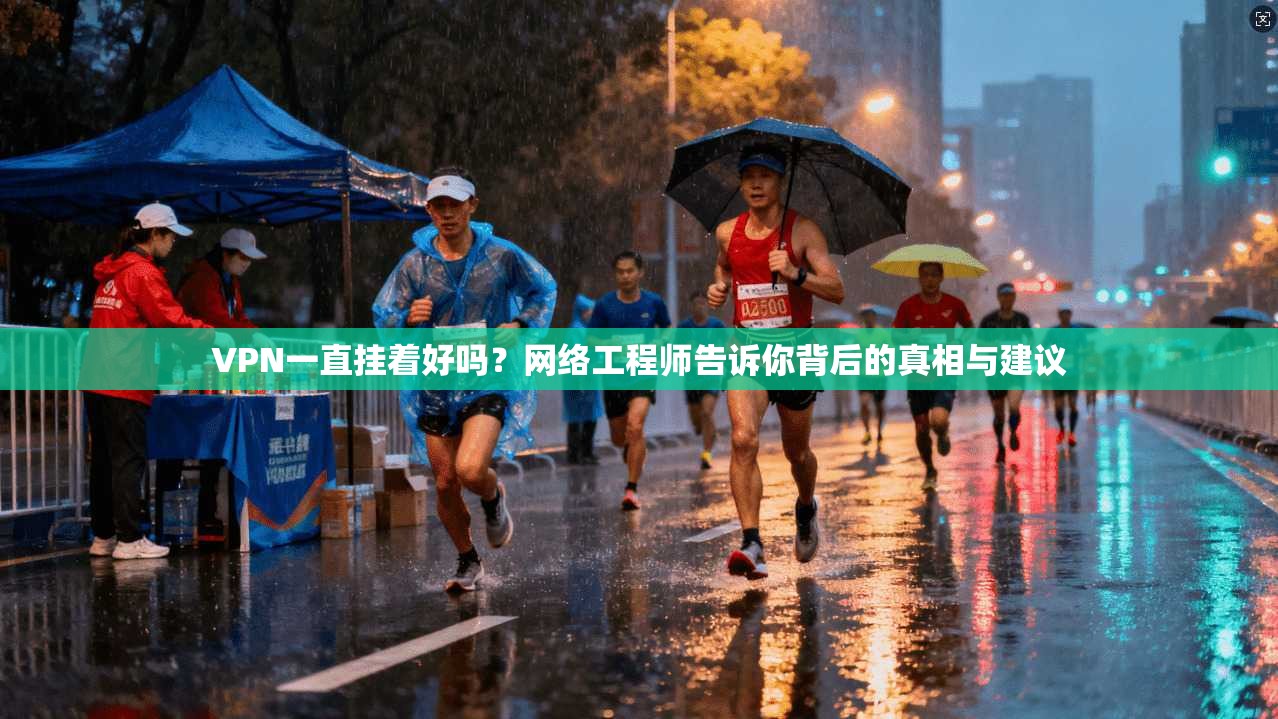 VPN一直挂着好吗？网络工程师告诉你背后的真相与建议