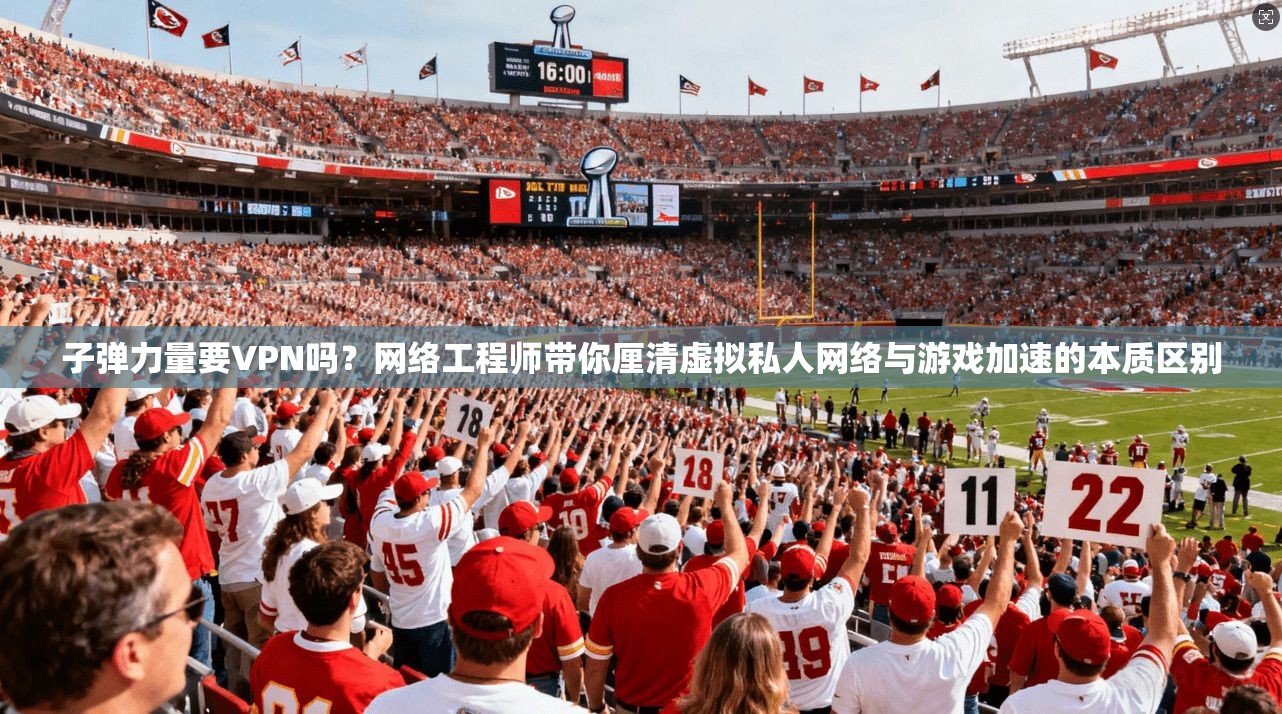 子弹力量要VPN吗？网络工程师带你厘清虚拟私人网络与游戏加速的本质区别