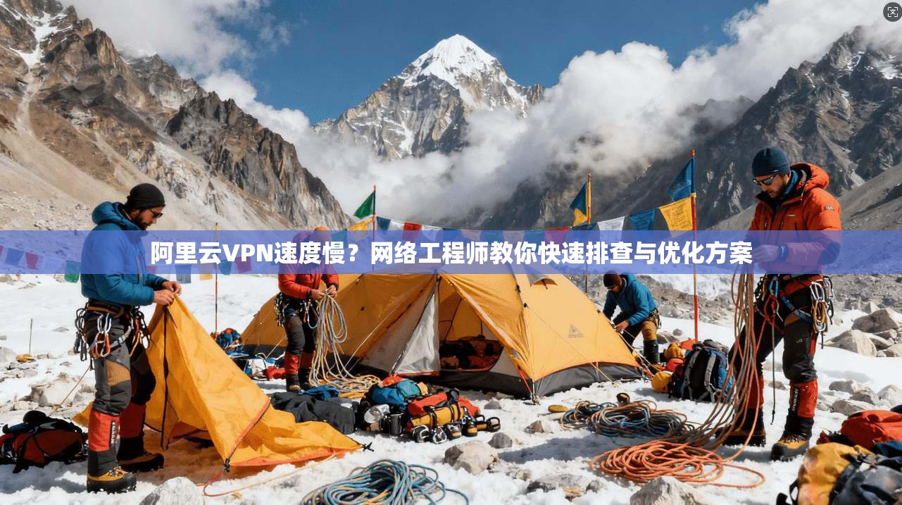 阿里云VPN速度慢？网络工程师教你快速排查与优化方案