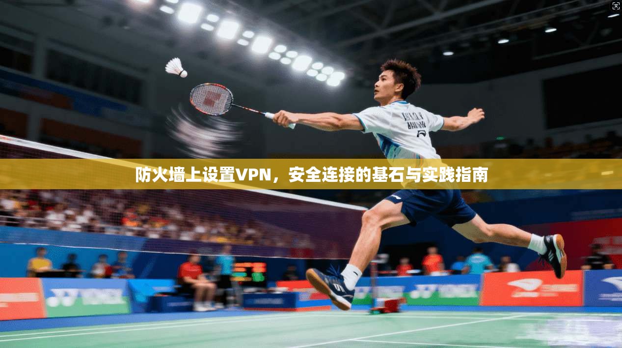 防火墙上设置VPN，安全连接的基石与实践指南