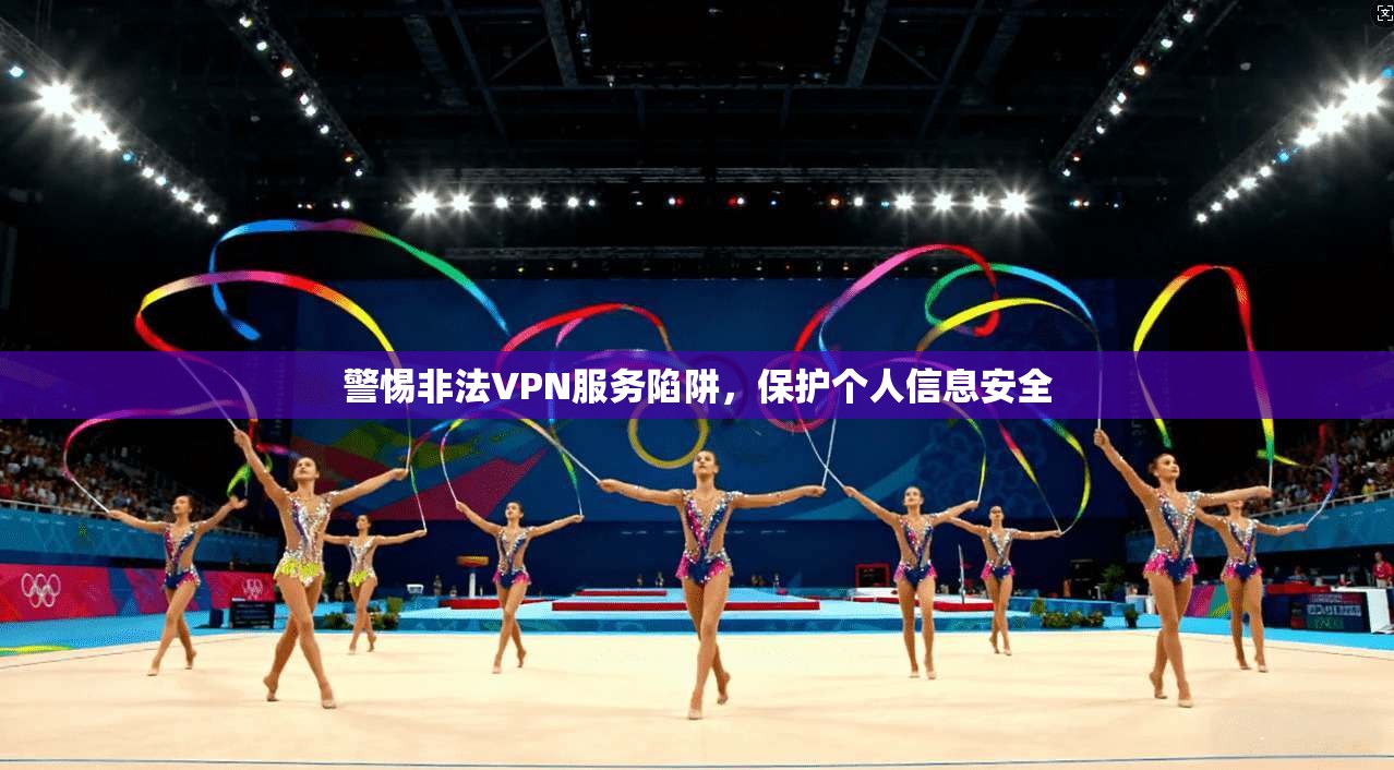 警惕非法VPN服务陷阱，保护个人信息安全
