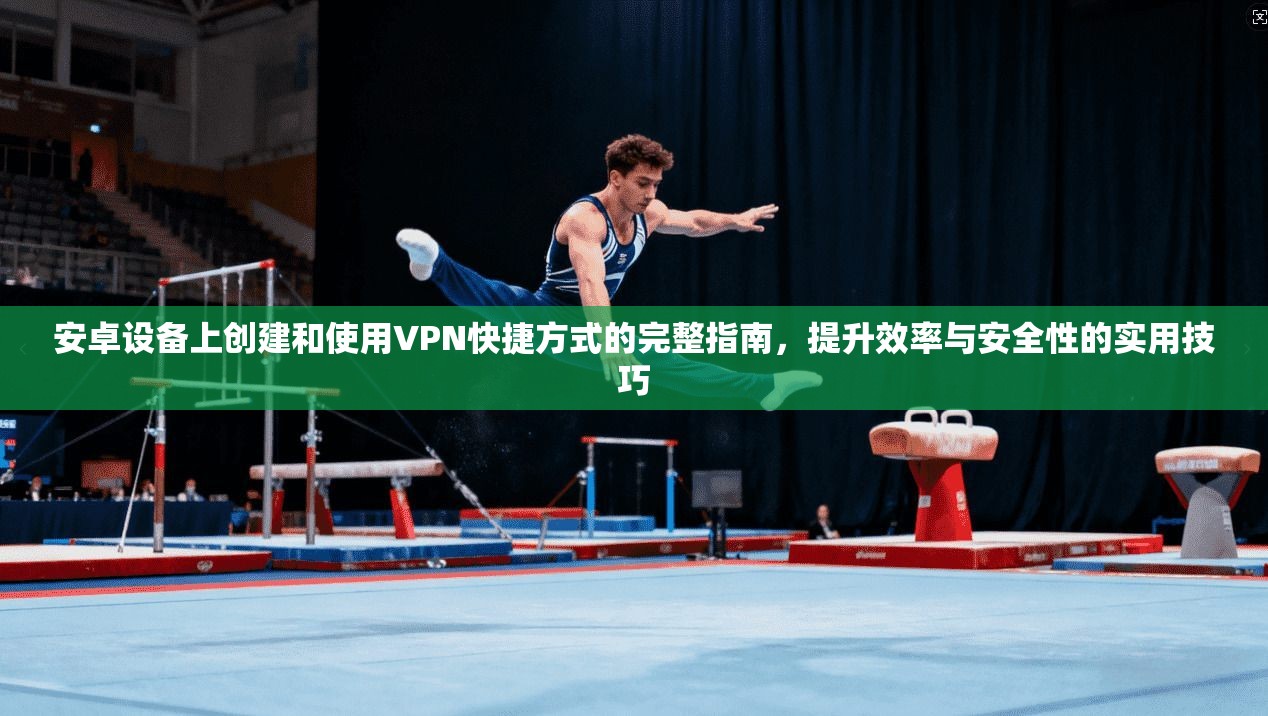 安卓设备上创建和使用VPN快捷方式的完整指南，提升效率与安全性的实用技巧